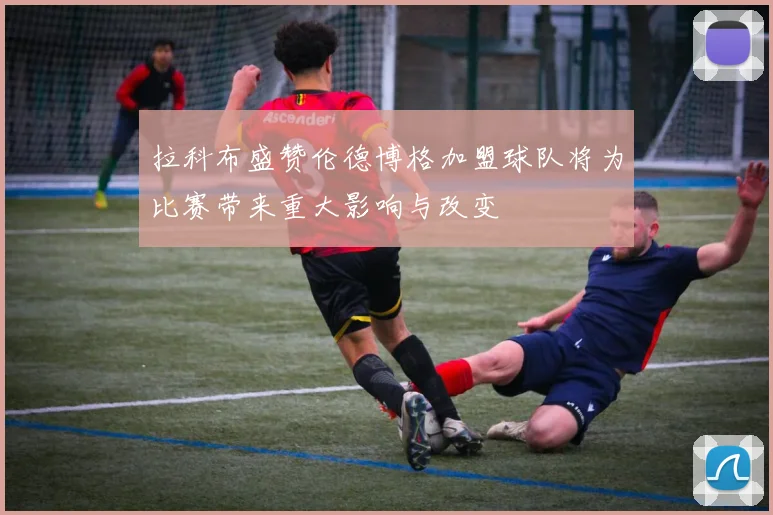拉科布盛赞伦德博格加盟球队将为比赛带来重大影响与改变