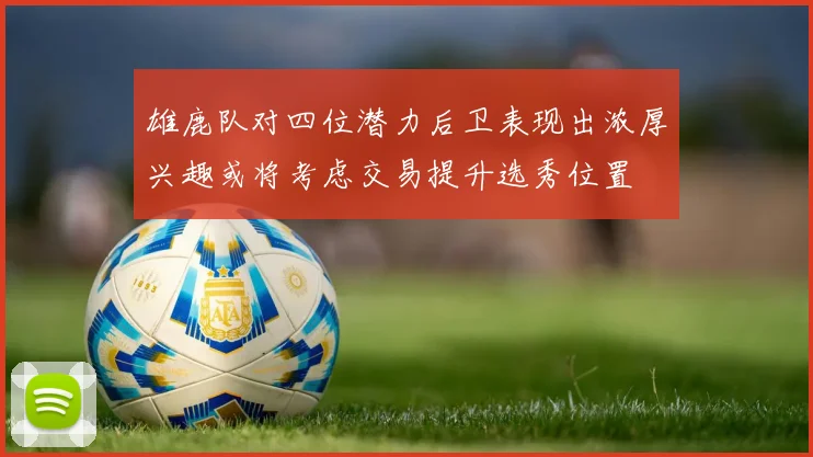 雄鹿队对四位潜力后卫表现出浓厚兴趣或将考虑交易提升选秀位置