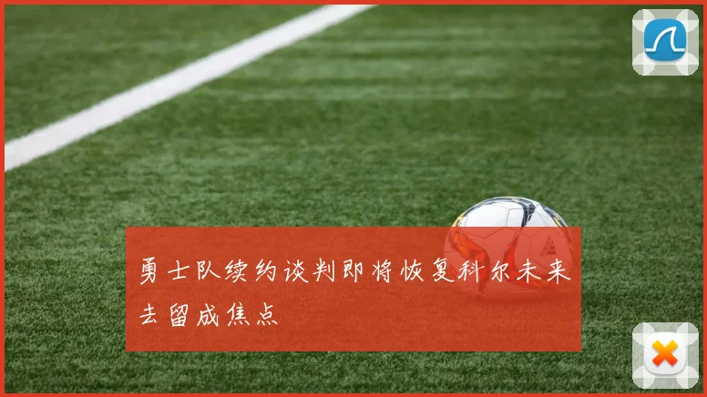 勇士队续约谈判即将恢复科尔未来去留成焦点