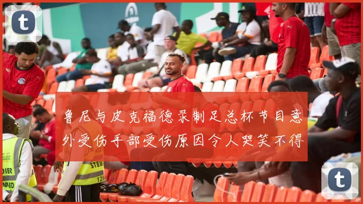 鲁尼与皮克福德录制足总杯节目意外受伤手部受伤原因令人哭笑不得