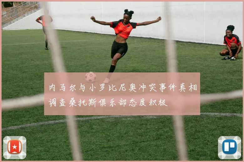 内马尔与小罗比尼奥冲突事件真相调查桑托斯俱乐部态度积极