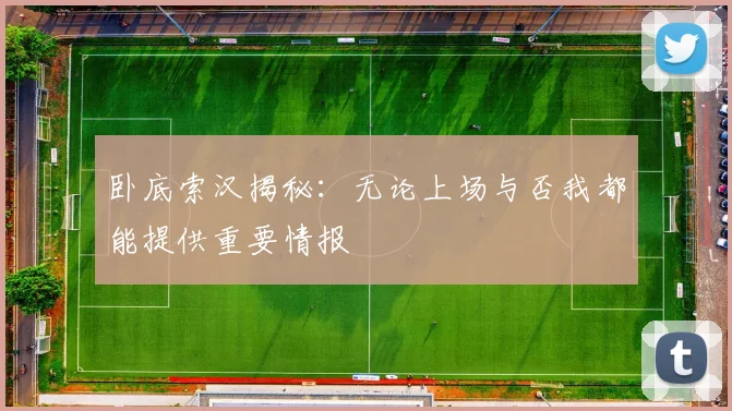 卧底索汉揭秘：无论上场与否我都能提供重要情报
