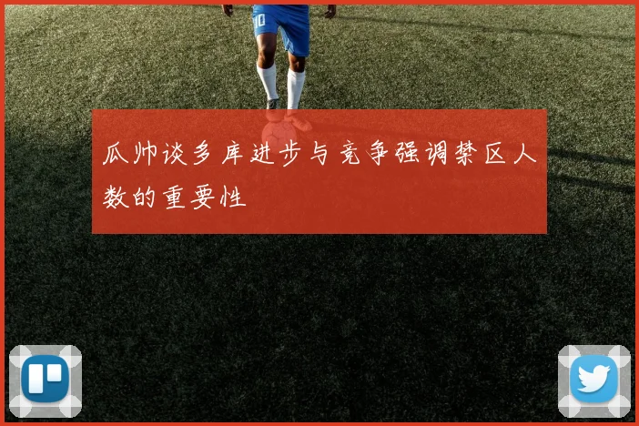 瓜帅谈多库进步与竞争强调禁区人数的重要性