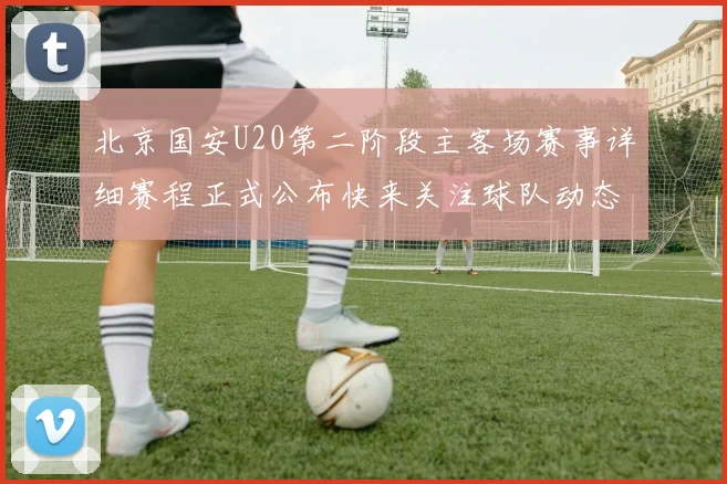 北京国安U20第二阶段主客场赛事详细赛程正式公布快来关注球队动态