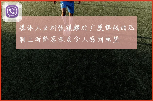 媒体人分析张镇麟对广厦锋线的压制上海阵容深度令人感到绝望