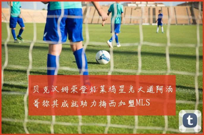 贝克汉姆荣登好莱坞星光大道阿汤哥称其成就助力梅西加盟MLS